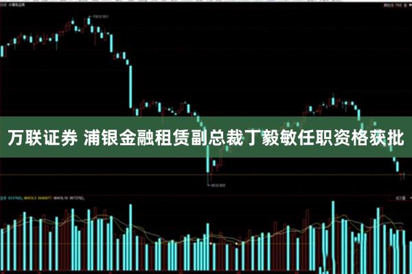 万联证券 浦银金融租赁副总裁丁毅敏任职资格获批