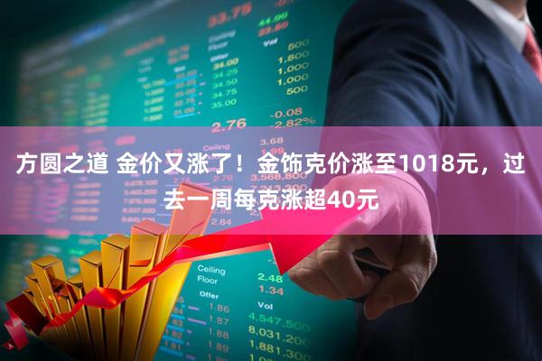 方圆之道 金价又涨了！金饰克价涨至1018元，过去一周每克涨超40元