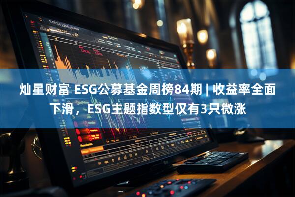 灿星财富 ESG公募基金周榜84期 | 收益率全面下滑,ESG主题指数型仅有3只微涨