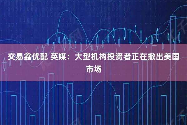 交易鑫优配 英媒：大型机构投资者正在撤出美国市场