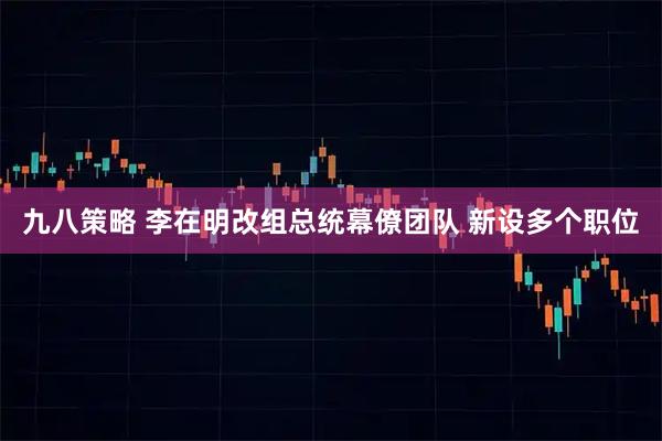 九八策略 李在明改组总统幕僚团队 新设多个职位