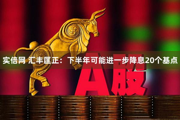 实倍网 汇丰匡正:下半年可能进一步降息20个基点