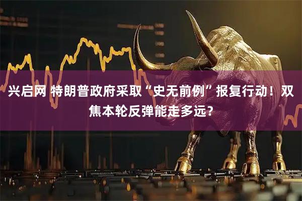 兴启网 特朗普政府采取“史无前例”报复行动！双焦本轮反弹能走多远？