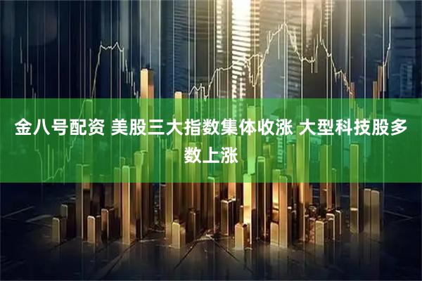 金八号配资 美股三大指数集体收涨 大型科技股多数上涨