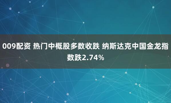 009配资 热门中概股多数收跌 纳斯达克中国金龙指数跌2.74%