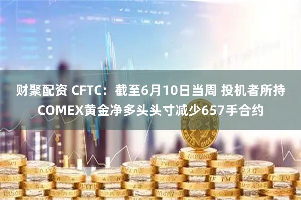 财聚配资 CFTC：截至6月10日当周 投机者所持COMEX黄金净多头头寸减少657手合约