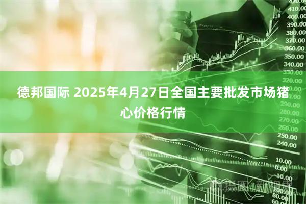 德邦国际 2025年4月27日全国主要批发市场猪心价格行情