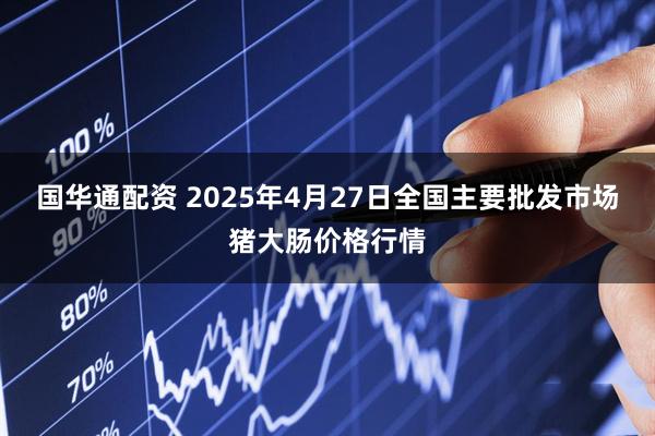 国华通配资 2025年4月27日全国主要批发市场猪大肠价格行情