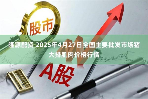 隆源配资 2025年4月27日全国主要批发市场猪大排肌肉价格行情