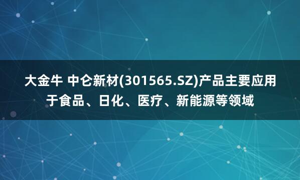 大金牛 中仑新材(301565.SZ)产品主要应用于食品、日化、医疗、新能源等领域