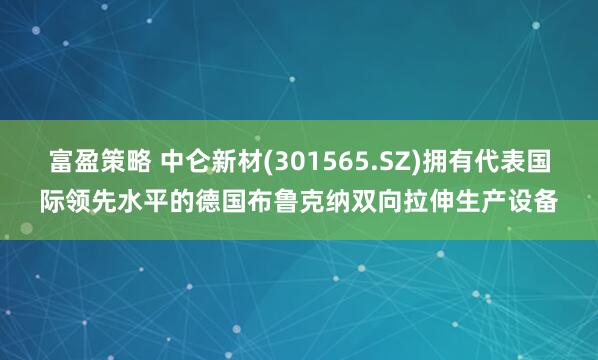 富盈策略 中仑新材(301565.SZ)拥有代表国际领先水平的德国布鲁克纳双向拉伸生产设备