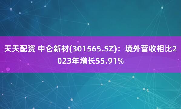 天天配资 中仑新材(301565.SZ)：境外营收相比2023年增长55.91%