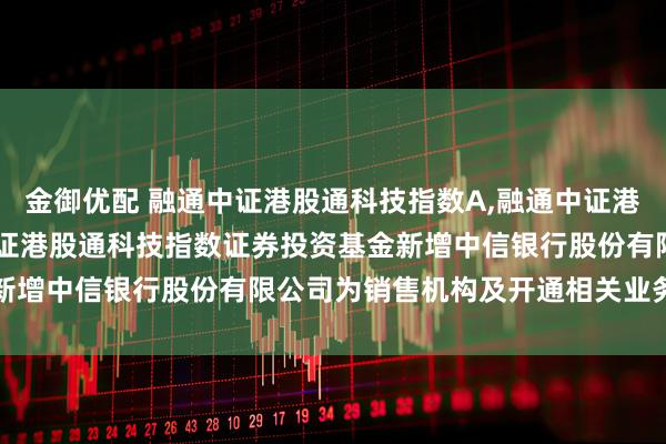 金御优配 融通中证港股通科技指数A,融通中证港股通科技指数C: 融通中证港股通科技指数证券投资基金新增中信银行股份有限公司为销售机构及开通相关业务的公告