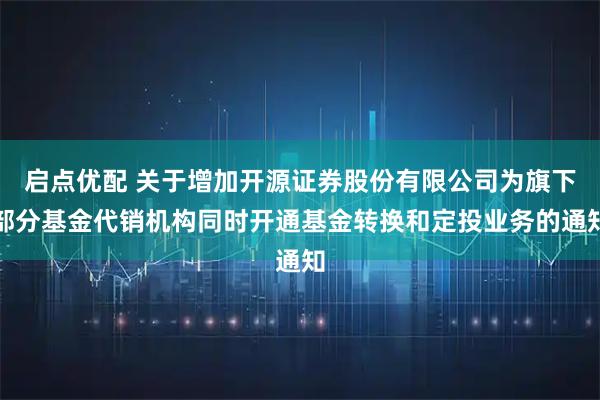 启点优配 关于增加开源证券股份有限公司为旗下部分基金代销机构同时开通基金转换和定投业务的通知