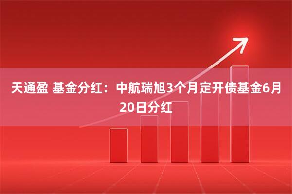 天通盈 基金分红：中航瑞旭3个月定开债基金6月20日分红