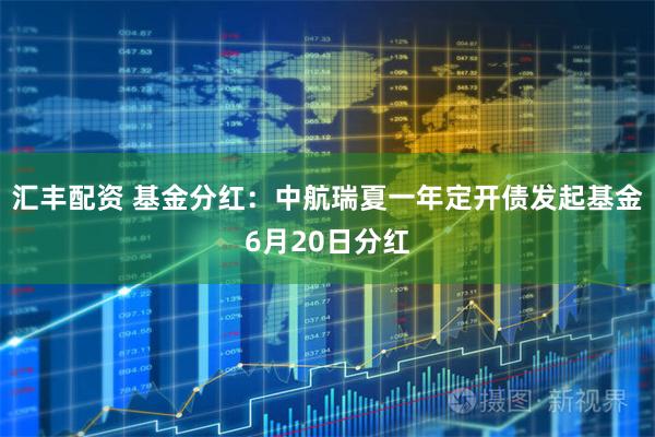 汇丰配资 基金分红：中航瑞夏一年定开债发起基金6月20日分红