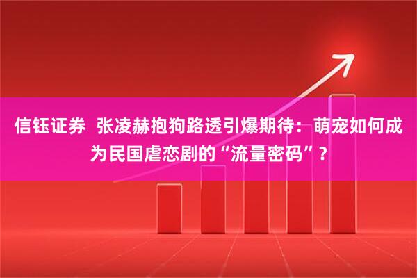 信钰证券  张凌赫抱狗路透引爆期待：萌宠如何成为民国虐恋剧的“流量密码”？