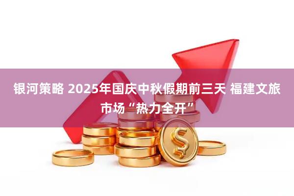 银河策略 2025年国庆中秋假期前三天 福建文旅市场“热力全开”