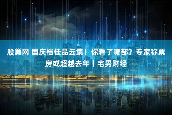 股巢网 国庆档佳品云集！你看了哪部？专家称票房或超越去年｜宅男财经