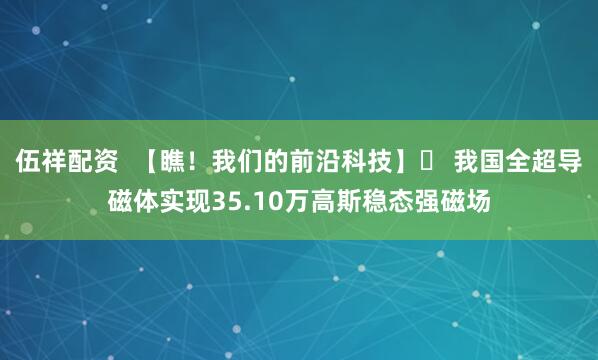 伍祥配资  【瞧！我们的前沿科技】  我国全超导磁体实现35.10万高斯稳态强磁场