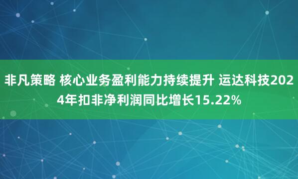 非凡策略 核心业务盈利能力持续提升 运达科技2024年扣非净利润同比增长15.22%