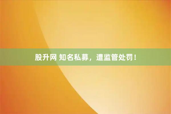 股升网 知名私募，遭监管处罚！