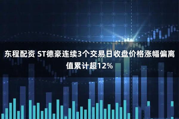 东程配资 ST德豪连续3个交易日收盘价格涨幅偏离值累计超12%
