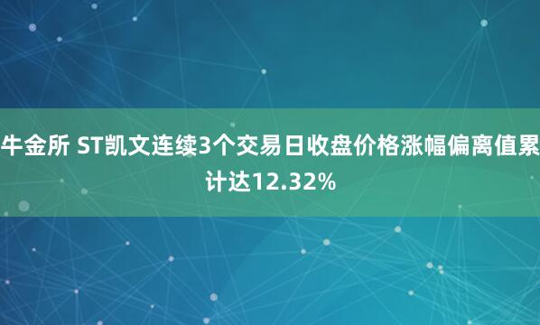 牛金所 ST凯文连续3个交易日收盘价格涨幅偏离值累计达12.32%