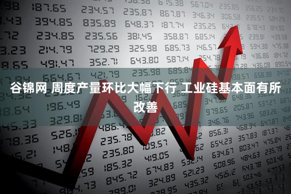 谷锦网 周度产量环比大幅下行 工业硅基本面有所改善