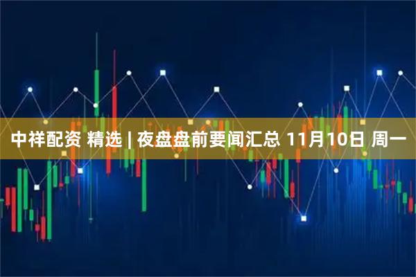中祥配资 精选 | 夜盘盘前要闻汇总 11月10日 周一