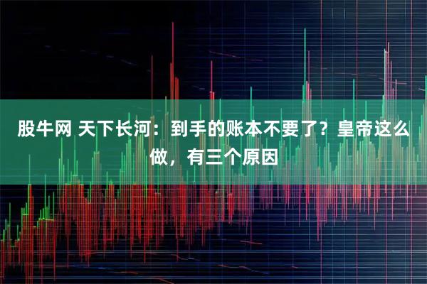 股牛网 天下长河:到手的账本不要了?皇帝这么做,有三个原因