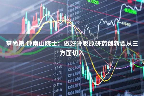 掌尚策 钟南山院士:做好呼吸原研药创新要从三方面切入