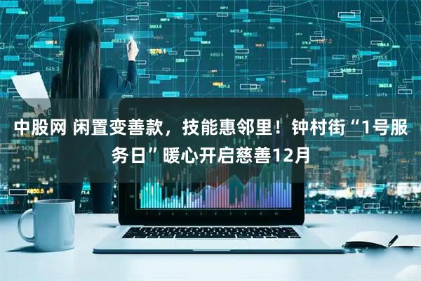 中股网 闲置变善款,技能惠邻里!钟村街“1号服务日”暖心开启慈善12月