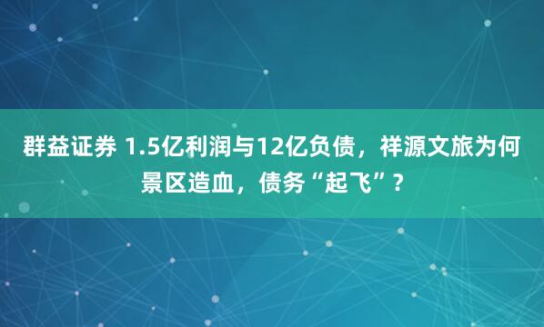 群益证券 1.5亿利润与12亿负债，祥源文旅为何景区造血，债务“起飞”？