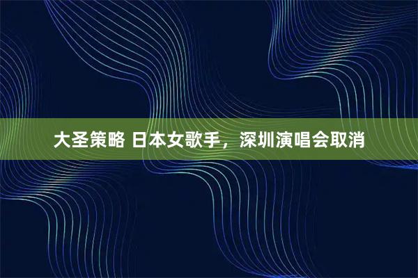 大圣策略 日本女歌手，深圳演唱会取消