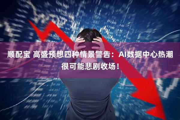 顺配宝 高盛预想四种情景警告:AI数据中心热潮很可能悲剧收场!
