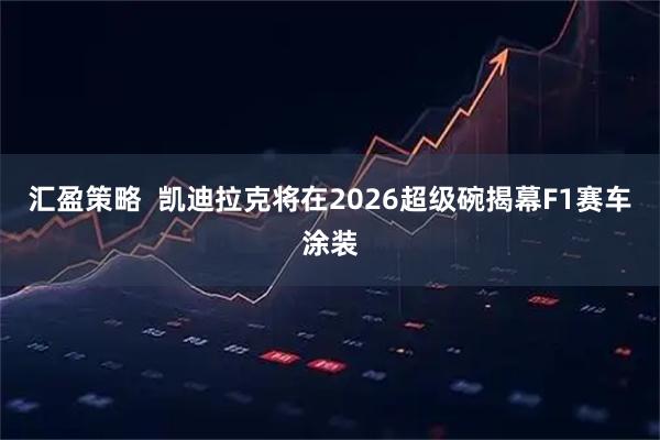 汇盈策略  凯迪拉克将在2026超级碗揭幕F1赛车涂装