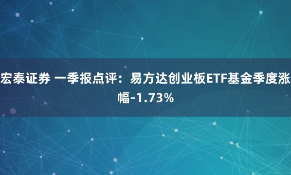 宏泰证券 一季报点评：易方达创业板ETF基金季度涨幅-1.73%