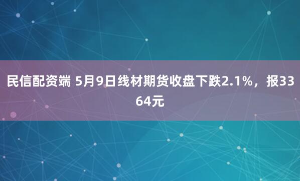 民信配资端 5月9日线材期货收盘下跌2.1%，报3364元