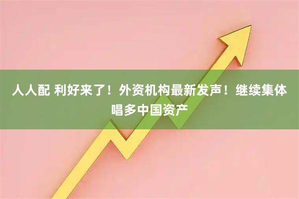 人人配 利好来了!外资机构最新发声!继续集体唱多中国资产