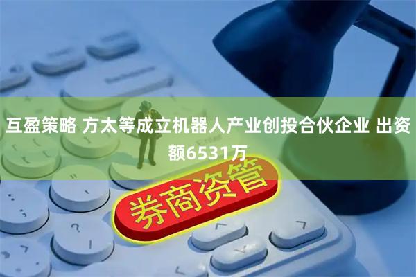 互盈策略 方太等成立机器人产业创投合伙企业 出资额6531万