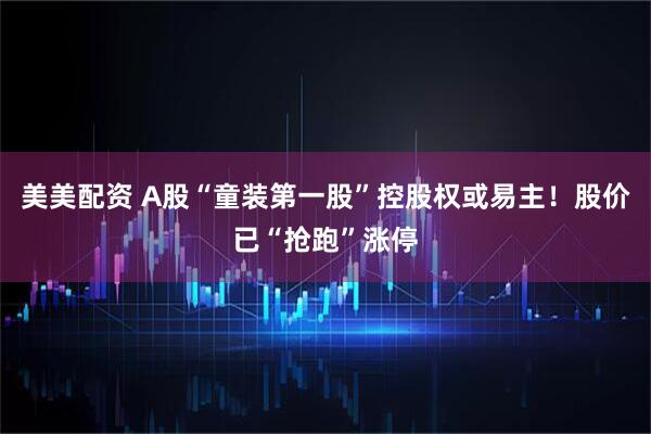 美美配资 A股“童装第一股”控股权或易主！股价已“抢跑”涨停