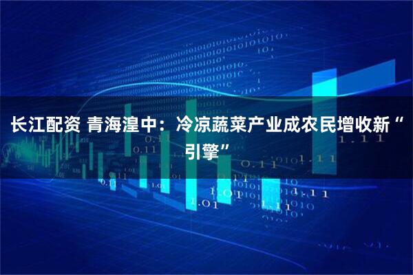 长江配资 青海湟中：冷凉蔬菜产业成农民增收新“引擎”