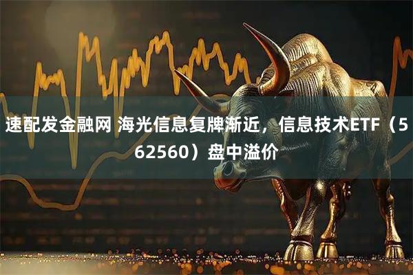 速配发金融网 海光信息复牌渐近，信息技术ETF（562560）盘中溢价