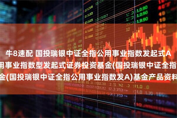 牛8速配 国投瑞银中证全指公用事业指数发起式A: 国投瑞银中证全指公用事业指数型发起式证券投资基金(国投瑞银中证全指公用事业指数发A)基金产品资料概要