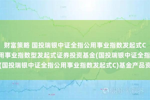 财富策略 国投瑞银中证全指公用事业指数发起式C: 国投瑞银中证全指公用事业指数型发起式证券投资基金(国投瑞银中证全指公用事业指数发起式C)基金产品资料概要