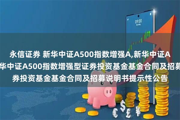 永信证券 新华中证A500指数增强A,新华中证A500指数增强C: 新华中证A500指数增强型证券投资基金基金合同及招募说明书提示性公告