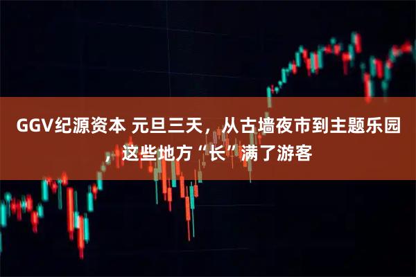 GGV纪源资本 元旦三天，从古墙夜市到主题乐园，这些地方“长”满了游客