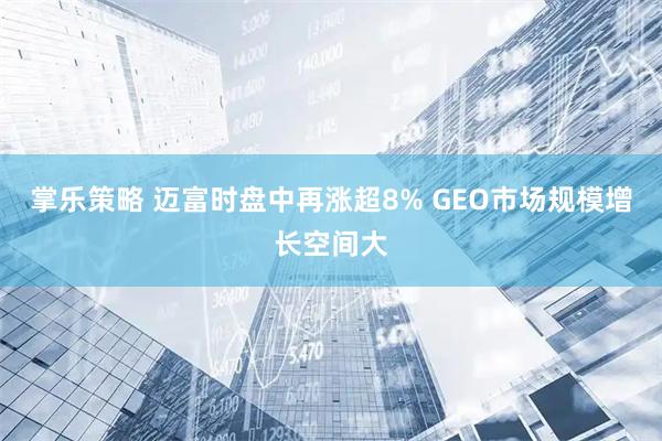 掌乐策略 迈富时盘中再涨超8% GEO市场规模增长空间大