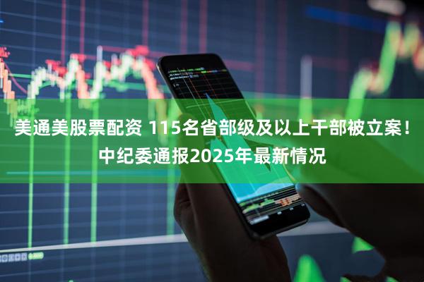 美通美股票配资 115名省部级及以上干部被立案！中纪委通报2025年最新情况
